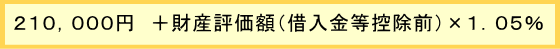 ２１０，０００円　＋財産評価額（借入金等控除前）×１．０５％