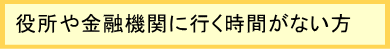 役所や金融機関に行く時間がない方 